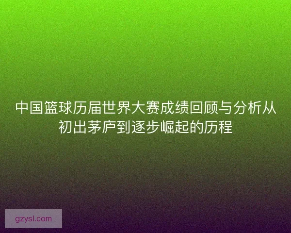 中国篮球历届世界大赛成绩回顾与分析从初出茅庐到逐步崛起的历程