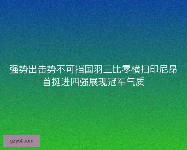 强势出击势不可挡国羽三比零横扫印尼昂首挺进四强展现冠军气质
