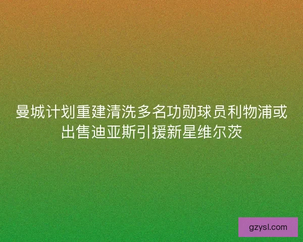 曼城计划重建清洗多名功勋球员利物浦或出售迪亚斯引援新星维尔茨