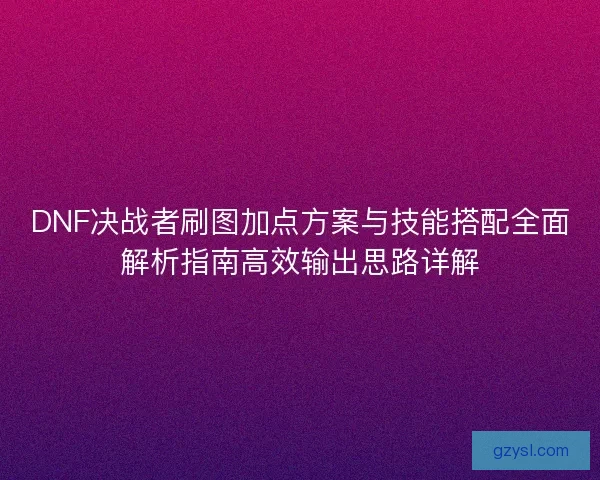 DNF决战者刷图加点方案与技能搭配全面解析指南高效输出思路详解