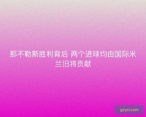 那不勒斯胜利背后 两个进球均由国际米兰旧将贡献