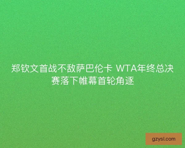 郑钦文首战不敌萨巴伦卡 WTA年终总决赛落下帷幕首轮角逐