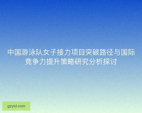 中国游泳队女子接力项目突破路径与国际竞争力提升策略研究分析探讨