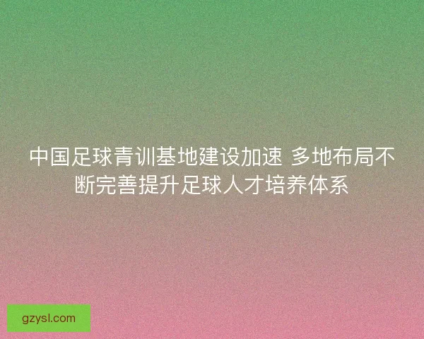 中国足球青训基地建设加速 多地布局不断完善提升足球人才培养体系