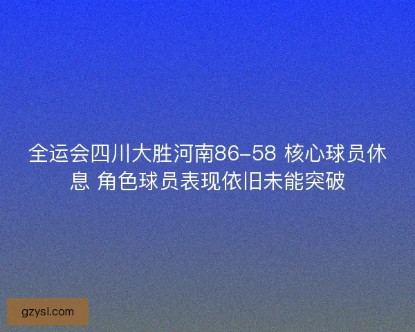 全运会四川大胜河南86-58 核心球员休息 角色球员表现依旧未能突破