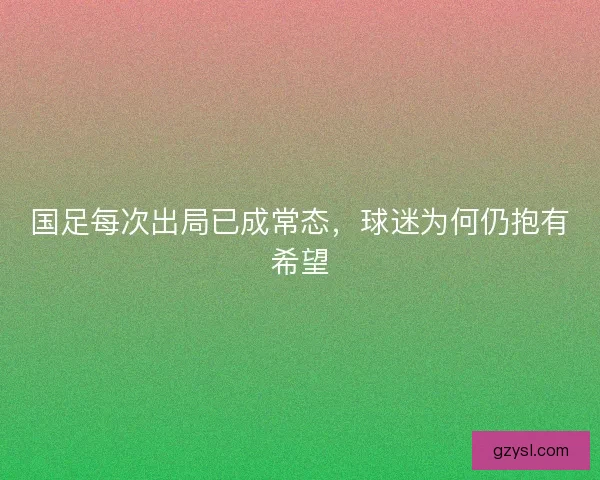 国足每次出局已成常态，球迷为何仍抱有希望