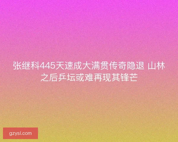 张继科445天速成大满贯传奇隐退 山林之后乒坛或难再现其锋芒