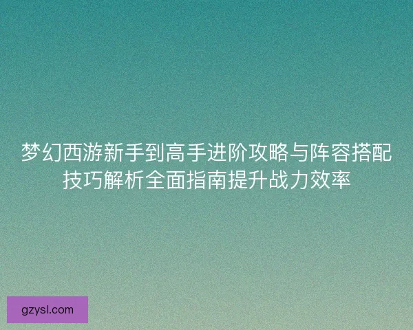 梦幻西游新手到高手进阶攻略与阵容搭配技巧解析全面指南提升战力效率